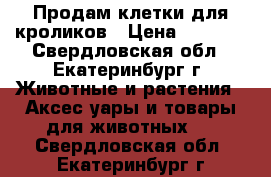 Продам клетки для кроликов › Цена ­ 5 000 - Свердловская обл., Екатеринбург г. Животные и растения » Аксесcуары и товары для животных   . Свердловская обл.,Екатеринбург г.